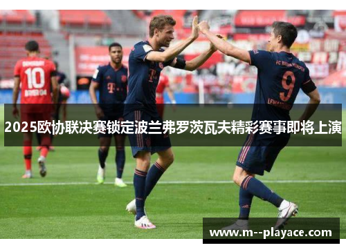 2025欧协联决赛锁定波兰弗罗茨瓦夫精彩赛事即将上演
