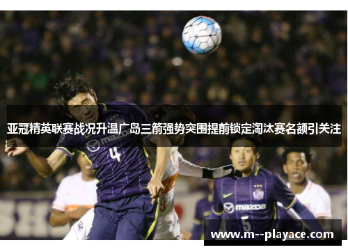 亚冠精英联赛战况升温广岛三箭强势突围提前锁定淘汰赛名额引关注