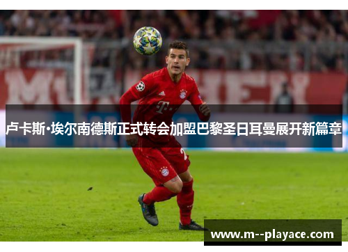 卢卡斯·埃尔南德斯正式转会加盟巴黎圣日耳曼展开新篇章