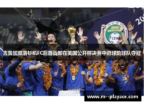 吉鲁加盟洛杉矶FC后首战即在美国公开杯决赛中进球助球队夺冠 吉鲁加盟洛杉矶FC后首战即在美国公开杯决赛中进球助球队夺冠