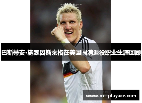 巴斯蒂安·施魏因斯泰格在美国圆满退役职业生涯回顾