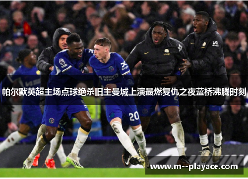 帕尔默英超主场点球绝杀旧主曼城上演最燃复仇之夜蓝桥沸腾时刻 帕尔默英超主场点球绝杀旧主曼城上演最燃复仇之夜蓝桥沸腾时刻