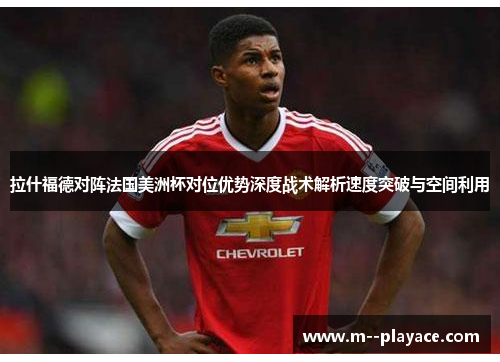 拉什福德对阵法国美洲杯对位优势深度战术解析速度突破与空间利用 拉什福德对阵法国美洲杯对位优势深度战术解析速度突破与空间利用