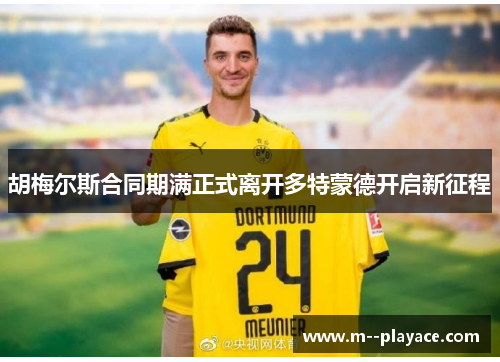 胡梅尔斯合同期满正式离开多特蒙德开启新征程 胡梅尔斯合同期满正式离开多特蒙德开启新征程