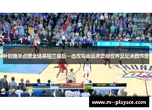 补时绝杀点燃全场英格兰最后一击改写命运夜震撼世界足坛沸腾传奇 补时绝杀点燃全场英格兰最后一击改写命运夜震撼世界足坛沸腾传奇