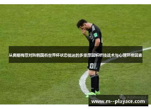 从奥斯梅恩对阵韩国看世界杯状态低迷的多重原因解析技战术与心理环境因素