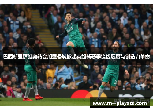 巴西新星萨维奥转会加盟曼城掀起英超新赛季锋线速度与创造力革命