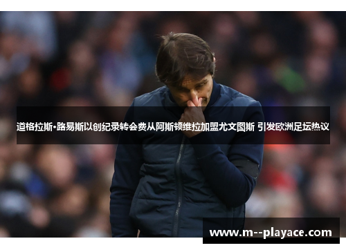 道格拉斯·路易斯以创纪录转会费从阿斯顿维拉加盟尤文图斯 引发欧洲足坛热议 道格拉斯·路易斯以创纪录转会费从阿斯顿维拉加盟尤文图斯 引发欧洲足坛热议