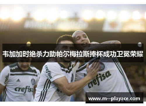 韦加加时绝杀力助帕尔梅拉斯捧杯成功卫冕荣耀 韦加加时绝杀力助帕尔梅拉斯捧杯成功卫冕荣耀