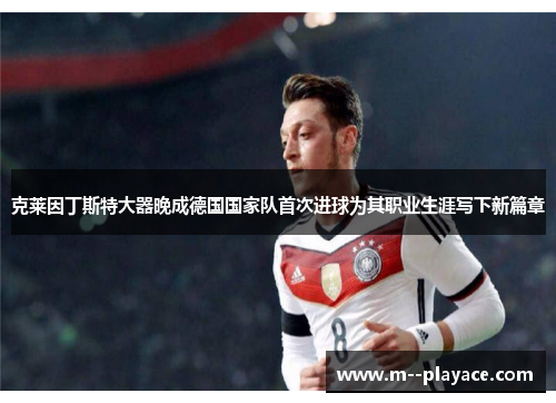 克莱因丁斯特大器晚成德国国家队首次进球为其职业生涯写下新篇章 克莱因丁斯特大器晚成德国国家队首次进球为其职业生涯写下新篇章