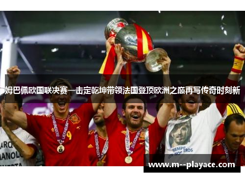 姆巴佩欧国联决赛一击定乾坤带领法国登顶欧洲之巅再写传奇时刻新 姆巴佩欧国联决赛一击定乾坤带领法国登顶欧洲之巅再写传奇时刻新