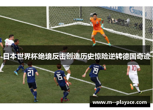 日本世界杯绝境反击创造历史惊险逆转德国奇迹 日本世界杯绝境反击创造历史惊险逆转德国奇迹