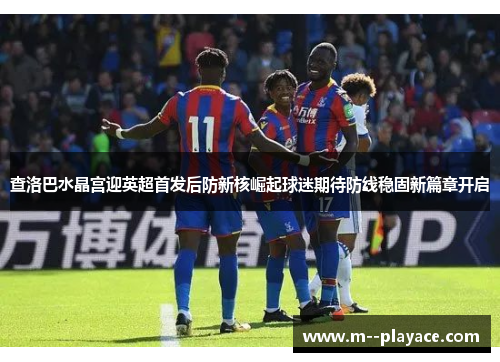查洛巴水晶宫迎英超首发后防新核崛起球迷期待防线稳固新篇章开启