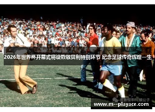 2026年世界杯开幕式将设致敬贝利特别环节 纪念足球传奇辉煌一生 2026年世界杯开幕式将设致敬贝利特别环节 纪念足球传奇辉煌一生