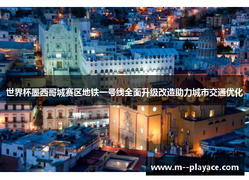 世界杯墨西哥城赛区地铁一号线全面升级改造助力城市交通优化 世界杯墨西哥城赛区地铁一号线全面升级改造助力城市交通优化