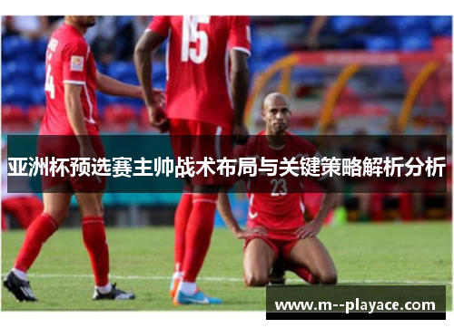 亚洲杯预选赛主帅战术布局与关键策略解析分析
