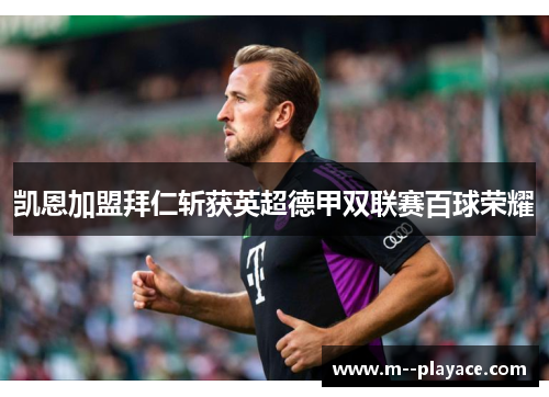 凯恩加盟拜仁斩获英超德甲双联赛百球荣耀 凯恩加盟拜仁斩获英超德甲双联赛百球荣耀