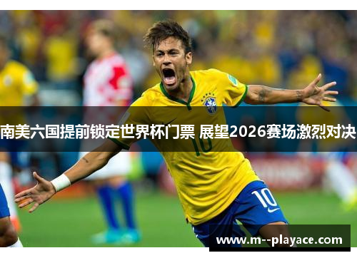 南美六国提前锁定世界杯门票 展望2026赛场激烈对决 南美六国提前锁定世界杯门票 展望2026赛场激烈对决