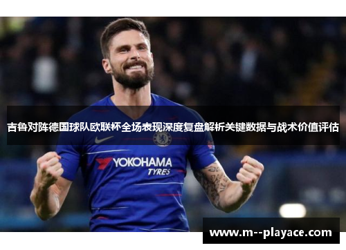 吉鲁对阵德国球队欧联杯全场表现深度复盘解析关键数据与战术价值评估 吉鲁对阵德国球队欧联杯全场表现深度复盘解析关键数据与战术价值评估