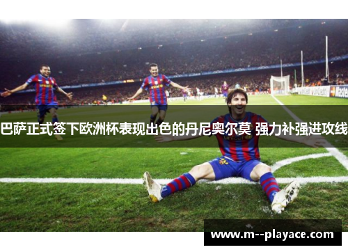 巴萨正式签下欧洲杯表现出色的丹尼奥尔莫 强力补强进攻线 巴萨正式签下欧洲杯表现出色的丹尼奥尔莫 强力补强进攻线