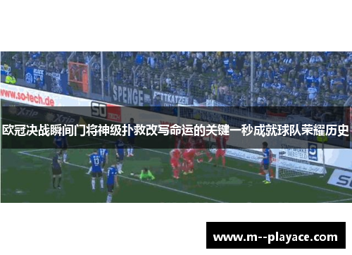 欧冠决战瞬间门将神级扑救改写命运的关键一秒成就球队荣耀历史 欧冠决战瞬间门将神级扑救改写命运的关键一秒成就球队荣耀历史