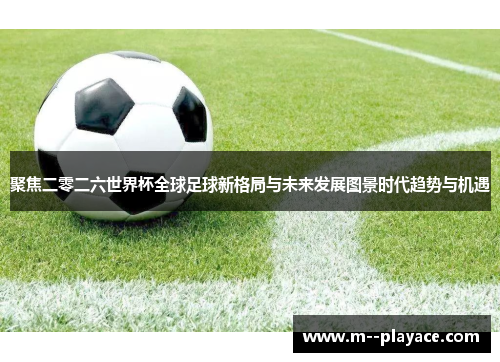 聚焦二零二六世界杯全球足球新格局与未来发展图景时代趋势与机遇